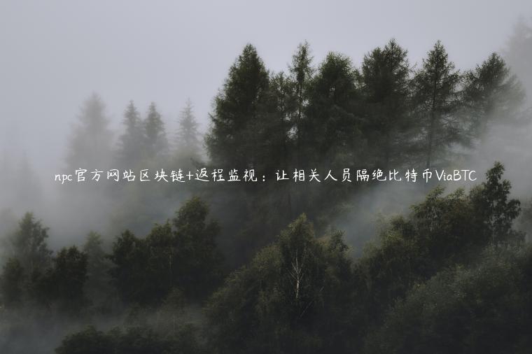 npc官方网站区块链+返程监视：让相关人员隔绝比特币ViaBTC