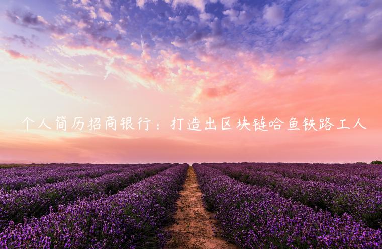 僴个人简历招商银行：打造出区块链哈鱼铁路工人