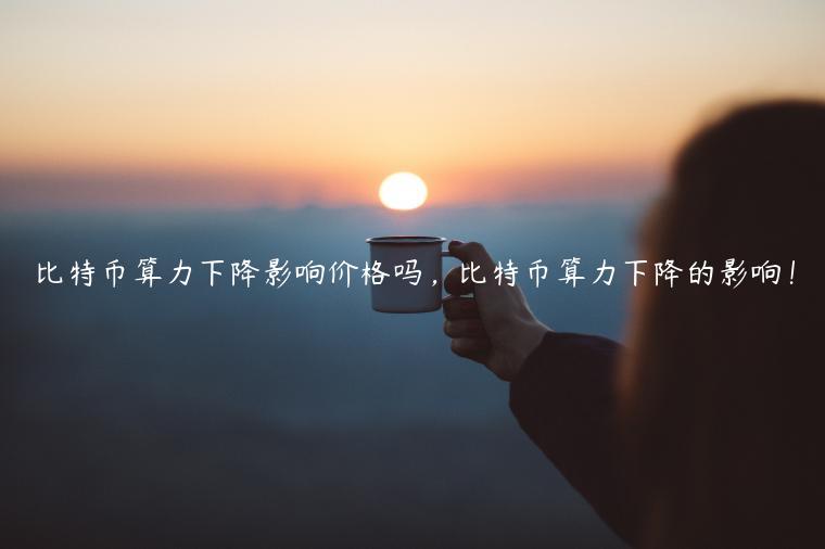 比特币算力下降影响价格吗，比特币算力下降的影响！