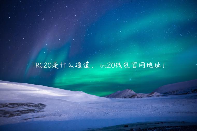 TRC20是什么通道， trc20钱包官网地址！