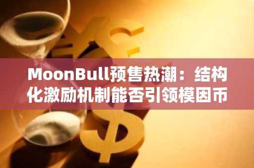 MoonBull预售狂潮:结构化激励会否引爆模因币新浪潮-
